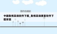 中国象棋高级软件下载_象棋高级黑客软件下载安装